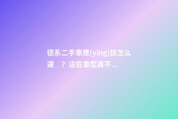 德系二手車應(yīng)該怎么選？這些車型真不建議買